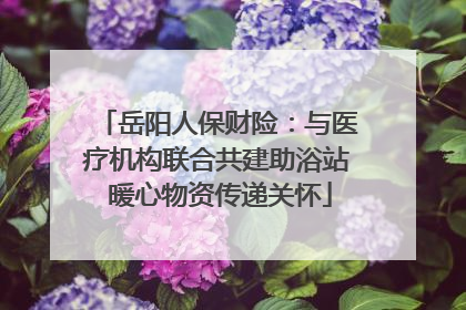 岳阳人保财险：与医疗机构联合共建助浴站 暖心物资传递关怀