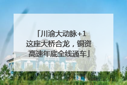 川渝大动脉+1 这座大桥合龙，铜资高速年底全线通车