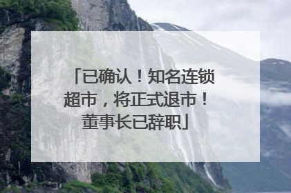 已确认！知名连锁超市，将正式退市！董事长已辞职