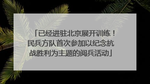 已经进驻北京展开训练！民兵方队首次参加以纪念抗战胜利为主题的阅兵活动