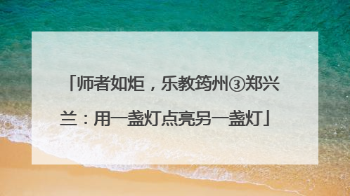 师者如炬，乐教筠州③郑兴兰：用一盏灯点亮另一盏灯