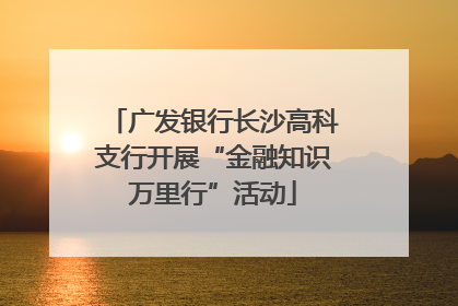 广发银行长沙高科支行开展“金融知识万里行”活动