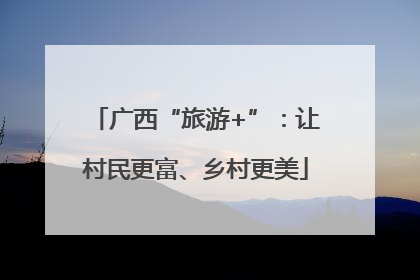 广西“旅游+”：让村民更富、乡村更美