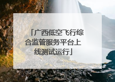 广西低空飞行综合监管服务平台上线测试运行