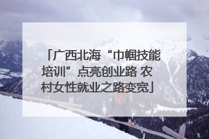 广西北海“巾帼技能培训”点亮创业路 农村女性就业之路变宽