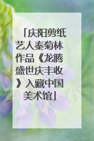 庆阳剪纸艺人秦菊林作品《龙腾盛世庆丰收》入藏中国美术馆