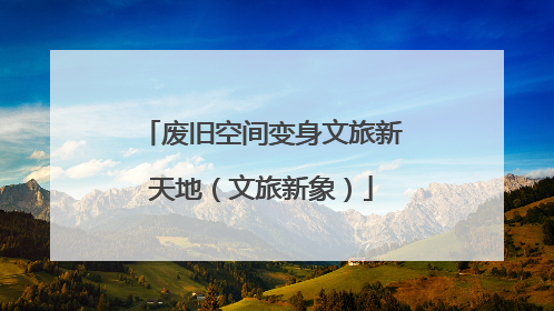 废旧空间变身文旅新天地（文旅新象）