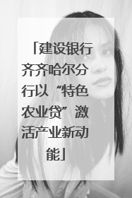 建设银行齐齐哈尔分行以“特色农业贷”激活产业新动能