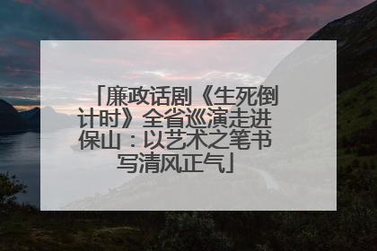 廉政话剧《生死倒计时》全省巡演走进保山：以艺术之笔书写清风正气