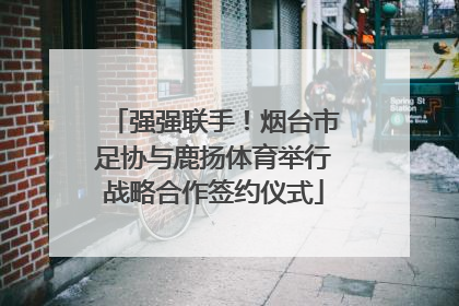 强强联手！烟台市足协与鹿扬体育举行战略合作签约仪式