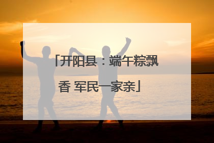 开阳县：端午粽飘香 军民一家亲