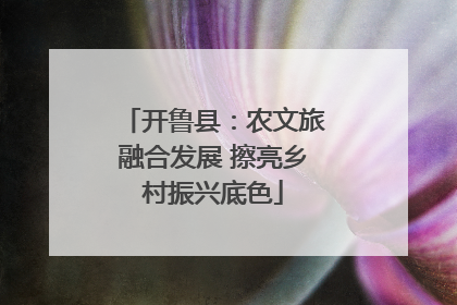 开鲁县：农文旅融合发展 擦亮乡村振兴底色