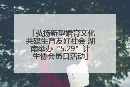 弘扬新型婚育文化 共建生育友好社会 湖南举办“5.29”计生协会员日活动