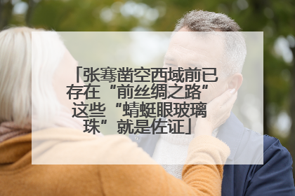 张骞凿空西域前已存在“前丝绸之路” 这些“蜻蜓眼玻璃珠”就是佐证