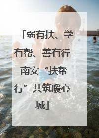 弱有扶、学有帮、善有行 南安“扶帮行”共筑暖心城