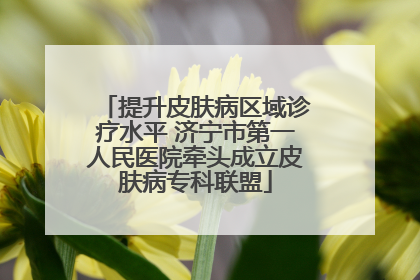 提升皮肤病区域诊疗水平 济宁市第一人民医院牵头成立皮肤病专科联盟