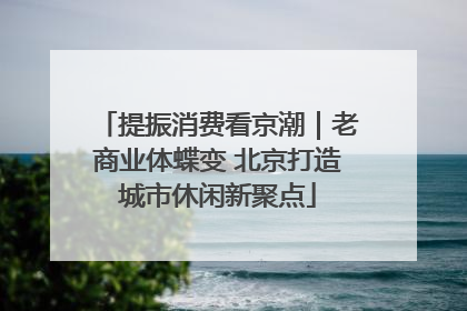 提振消费看京潮｜老商业体蝶变 北京打造城市休闲新聚点