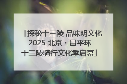 探秘十三陵 品味明文化 2025 北京・昌平环十三陵骑行文化季启幕