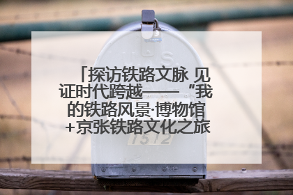 探访铁路文脉 见证时代跨越——“我的铁路风景·博物馆+京张铁路文化之旅”活动在京启动