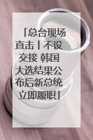 总台现场直击丨不设交接 韩国大选结果公布后新总统立即履职
