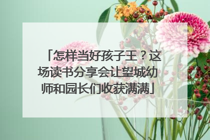 怎样当好孩子王？这场读书分享会让望城幼师和园长们收获满满