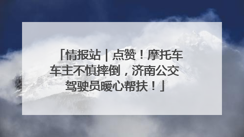 情报站｜点赞！摩托车车主不慎摔倒，济南公交驾驶员暖心帮扶！