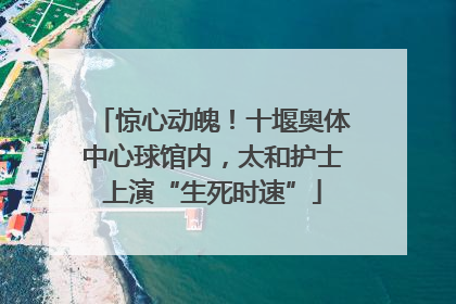 惊心动魄！十堰奥体中心球馆内，太和护士上演“生死时速”