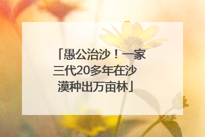 愚公治沙！一家三代20多年在沙漠种出万亩林
