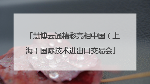 慧博云通精彩亮相中国（上海）国际技术进出口交易会
