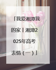 我爱湘潭我的家丨湘潭2025年高考表情（一）