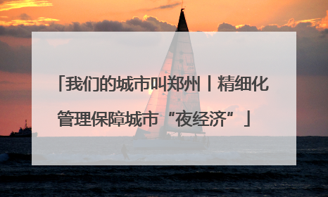 我们的城市叫郑州丨精细化管理保障城市“夜经济”