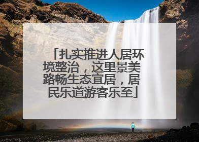 扎实推进人居环境整治，这里景美路畅生态宜居，居民乐道游客乐至