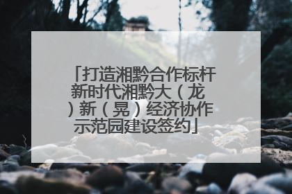打造湘黔合作标杆 新时代湘黔大（龙）新（晃）经济协作示范园建设签约