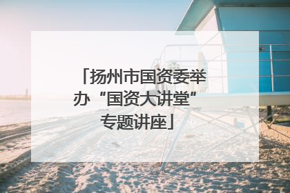 扬州市国资委举办“国资大讲堂” 专题讲座