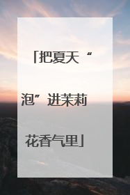 把夏天“泡”进茉莉花香气里