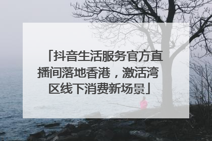 抖音生活服务官方直播间落地香港，激活湾区线下消费新场景
