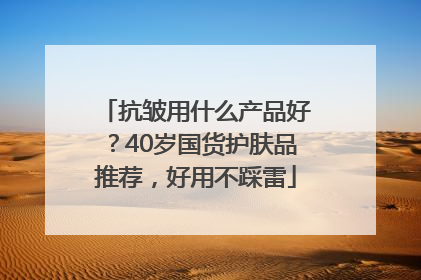 抗皱用什么产品好？40岁国货护肤品推荐，好用不踩雷