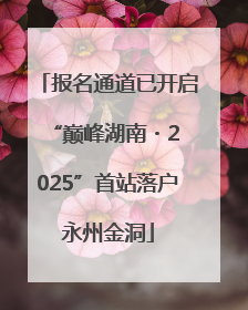 报名通道已开启 “巅峰湖南・2025”首站落户永州金洞