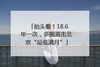 抬头看！18.6年一次，多图直击北京“最低满月”