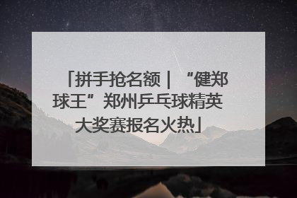 拼手抢名额｜“健郑球王”郑州乒乓球精英大奖赛报名火热