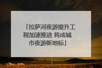 拉萨河夜游提升工程加速推进 将成城市夜游新地标