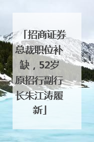 招商证券总裁职位补缺，52岁原招行副行长朱江涛履新