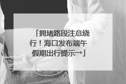 拥堵路段注意绕行！海口发布端午假期出行提示→