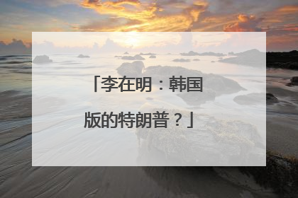 李在明：韩国版的特朗普？