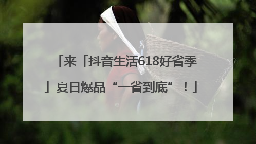来「抖音生活618好省季」夏日爆品“一省到底”！