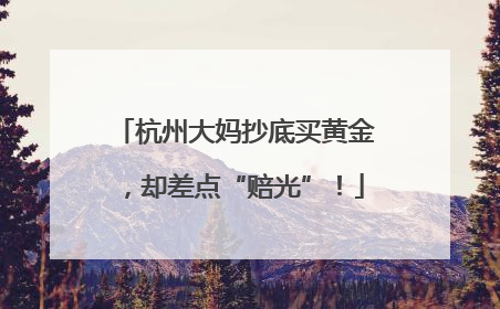 杭州大妈抄底买黄金，却差点“赔光”！