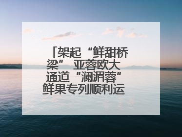 架起“鲜甜桥梁” 亚蓉欧大通道“澜湄蓉”鲜果专列顺利运抵成都青白江
