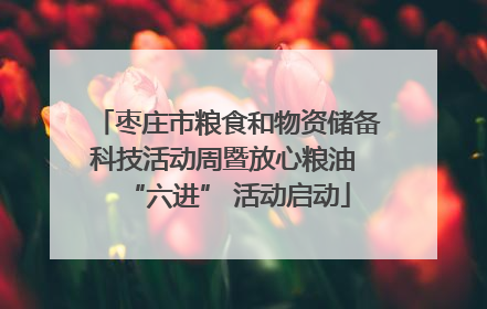 枣庄市粮食和物资储备科技活动周暨放心粮油 “六进” 活动启动