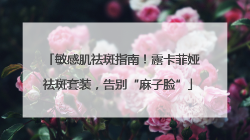 敏感肌祛斑指南！露卡菲娅祛斑套装，告别“麻子脸”