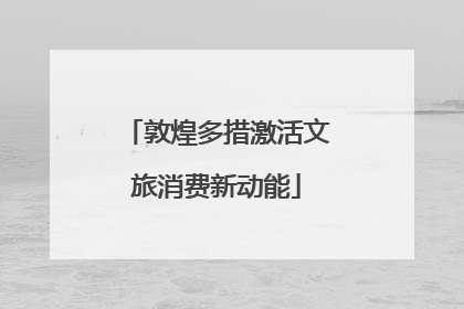 敦煌多措激活文旅消费新动能